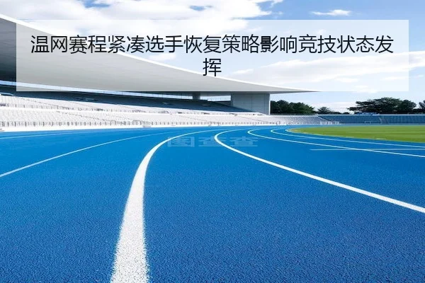 温网赛程紧凑选手恢复策略影响竞技状态发挥