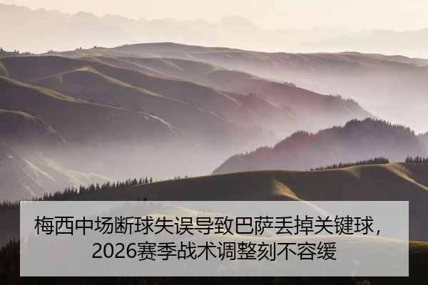 梅西中场断球失误导致巴萨丢掉关键球，2026赛季战术调整刻不容缓 - AYX